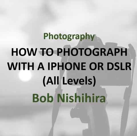 Photography with Bob Nishihira - HOW TO PHOTOGRAPH WITH A IPHONE OR DSLR (All Levels)